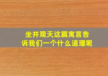 坐井观天这篇寓言告诉我们一个什么道理呢