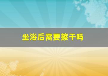 坐浴后需要擦干吗