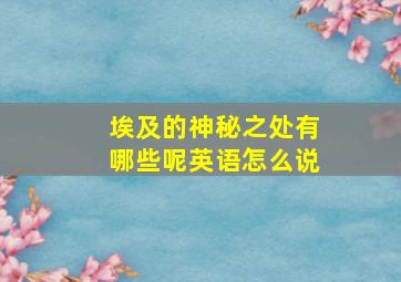 埃及的神秘之处有哪些呢英语怎么说