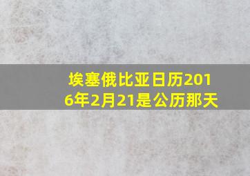 埃塞俄比亚日历2016年2月21是公历那天