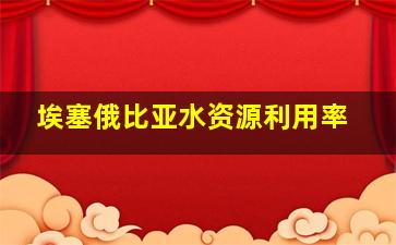 埃塞俄比亚水资源利用率