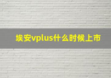 埃安vplus什么时候上市