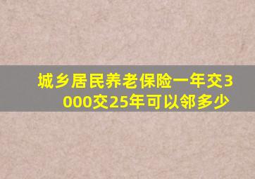 城乡居民养老保险一年交3000交25年可以邻多少