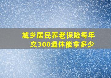 城乡居民养老保险每年交300退休能拿多少