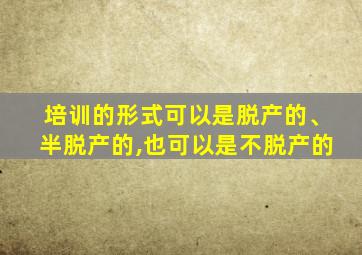 培训的形式可以是脱产的、半脱产的,也可以是不脱产的