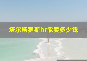 塔尔塔罗斯hr能卖多少钱