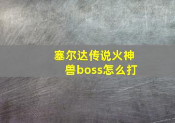 塞尔达传说火神兽boss怎么打