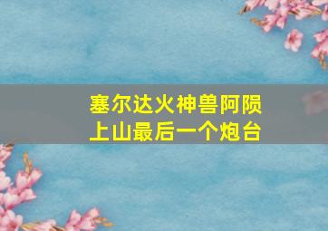 塞尔达火神兽阿陨上山最后一个炮台