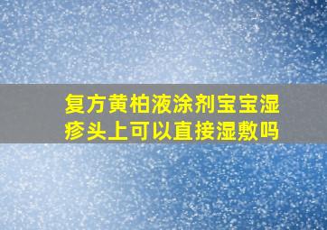 复方黄柏液涂剂宝宝湿疹头上可以直接湿敷吗