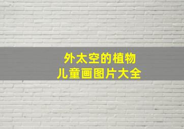 外太空的植物儿童画图片大全