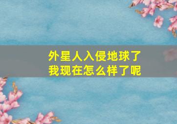 外星人入侵地球了我现在怎么样了呢