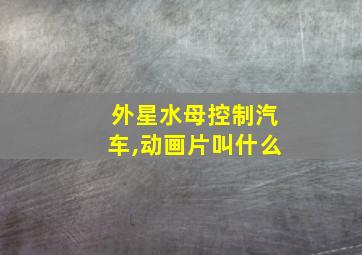 外星水母控制汽车,动画片叫什么