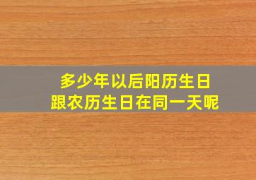 多少年以后阳历生日跟农历生日在同一天呢