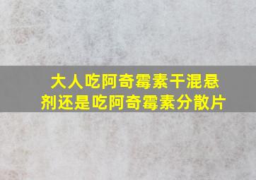 大人吃阿奇霉素干混悬剂还是吃阿奇霉素分散片