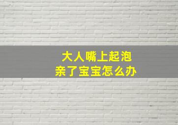 大人嘴上起泡亲了宝宝怎么办