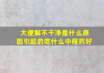 大便解不干净是什么原因引起的吃什么中程药好