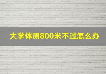 大学体测800米不过怎么办