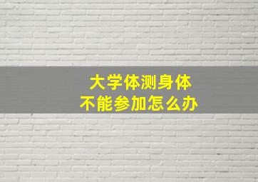 大学体测身体不能参加怎么办