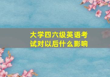 大学四六级英语考试对以后什么影响