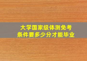 大学国家级体测免考条件要多少分才能毕业