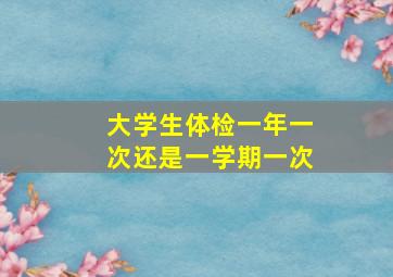 大学生体检一年一次还是一学期一次