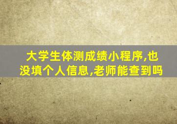 大学生体测成绩小程序,也没填个人信息,老师能查到吗