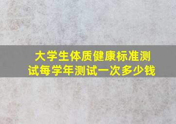 大学生体质健康标准测试每学年测试一次多少钱