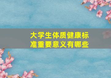 大学生体质健康标准重要意义有哪些