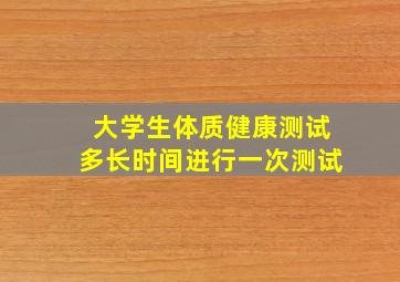 大学生体质健康测试多长时间进行一次测试