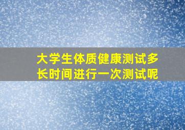 大学生体质健康测试多长时间进行一次测试呢