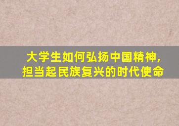 大学生如何弘扬中国精神,担当起民族复兴的时代使命