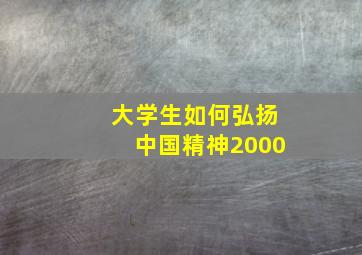 大学生如何弘扬中国精神2000