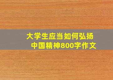 大学生应当如何弘扬中国精神800字作文