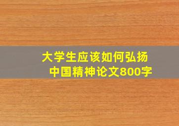 大学生应该如何弘扬中国精神论文800字