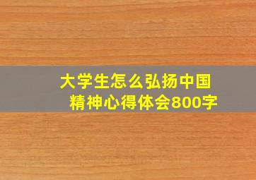 大学生怎么弘扬中国精神心得体会800字