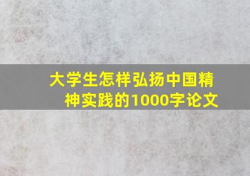 大学生怎样弘扬中国精神实践的1000字论文