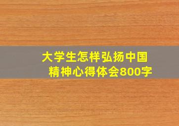 大学生怎样弘扬中国精神心得体会800字