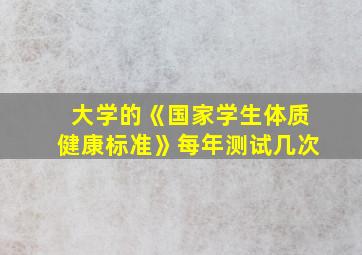 大学的《国家学生体质健康标准》每年测试几次