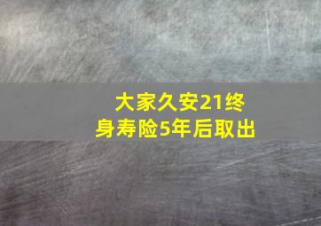 大家久安21终身寿险5年后取出