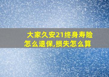 大家久安21终身寿险怎么退保,损失怎么算