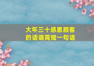 大年三十感恩顾客的话语简短一句话