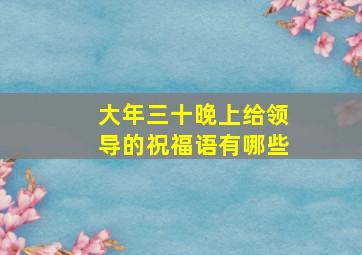 大年三十晚上给领导的祝福语有哪些