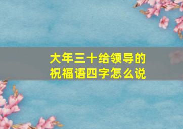 大年三十给领导的祝福语四字怎么说