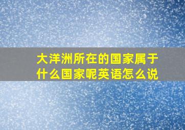 大洋洲所在的国家属于什么国家呢英语怎么说