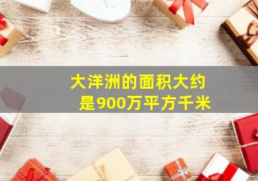 大洋洲的面积大约是900万平方千米