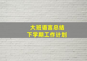 大班语言总结下学期工作计划