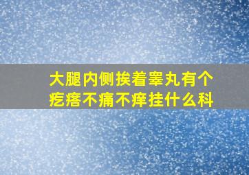 大腿内侧挨着睾丸有个疙瘩不痛不痒挂什么科