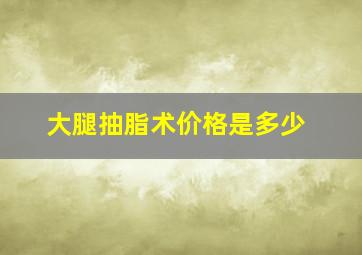 大腿抽脂术价格是多少