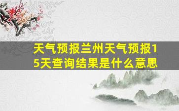 天气预报兰州天气预报15天查询结果是什么意思