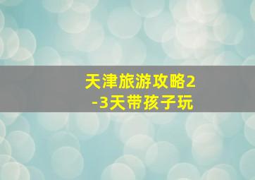 天津旅游攻略2-3天带孩子玩